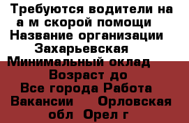 Требуются водители на а/м скорой помощи. › Название организации ­ Захарьевская 8 › Минимальный оклад ­ 60 000 › Возраст до ­ 60 - Все города Работа » Вакансии   . Орловская обл.,Орел г.